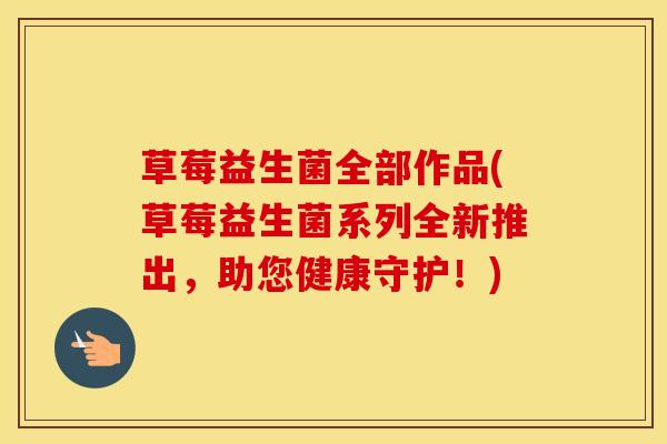 草莓益生菌全部作品(草莓益生菌系列全新推出，助您健康守护！)
