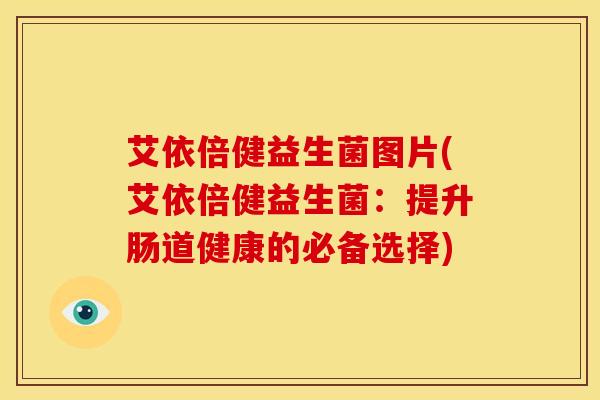 艾依倍健益生菌图片(艾依倍健益生菌：提升肠道健康的必备选择)