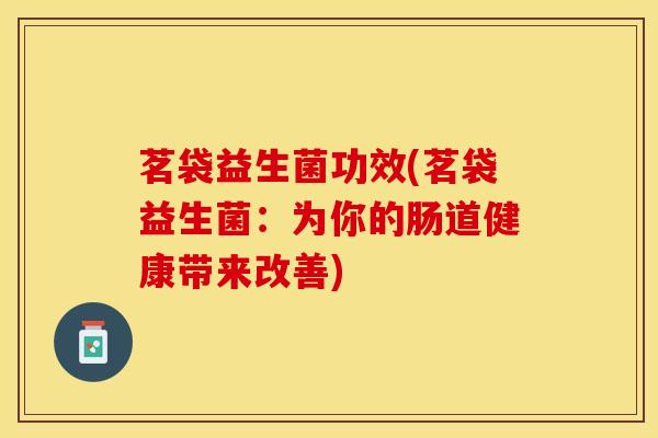 茗袋益生菌功效(茗袋益生菌：为你的肠道健康带来改善)