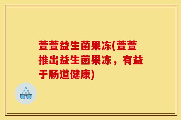 萱萱益生菌果冻(萱萱推出益生菌果冻,有益于肠道健康) 萱萱益生菌果冻(萱萱推出益生菌果冻,有益于肠道健康)