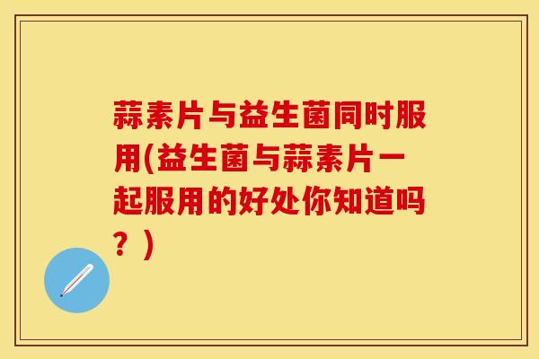 蒜素片与益生菌同时服用(益生菌与蒜素片一起服用的好处你知道吗?) 蒜素片与益生菌同时服用(益生菌与蒜素片一起服用的好处你知道吗?)