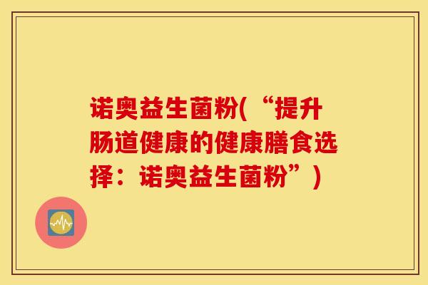 诺奥益生菌粉(“提升肠道健康的健康膳食选择:诺奥益生菌粉”) 诺奥益生菌粉(“提升肠道健康的健康膳食选择:诺奥益生菌粉”)