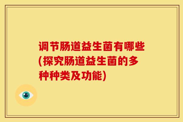 调节肠道益生菌有哪些(探究肠道益生菌的多种种类及功能) 调节肠道益生菌有哪些(探究肠道益生菌的多种种类及功能)