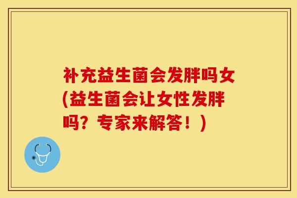 补充益生菌会发胖吗女(益生菌会让女性发胖吗?专家来解答!) 补充益生菌会发胖吗女(益生菌会让女性发胖吗?专家来解答!)