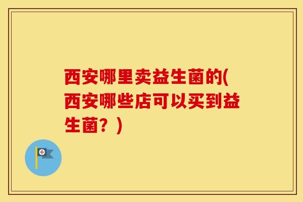 西安哪里卖益生菌的(西安哪些店可以买到益生菌？)