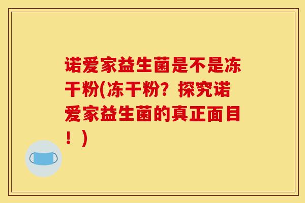 诺爱家益生菌是不是冻干粉(冻干粉?探究诺爱家益生菌的真正面目!) 诺爱家益生菌是不是冻干粉(冻干粉?探究诺爱家益生菌的真正面目!)