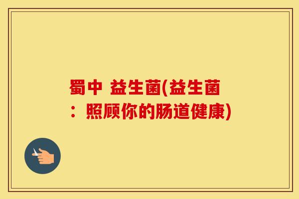 蜀中 益生菌(益生菌：照顾你的肠道健康)