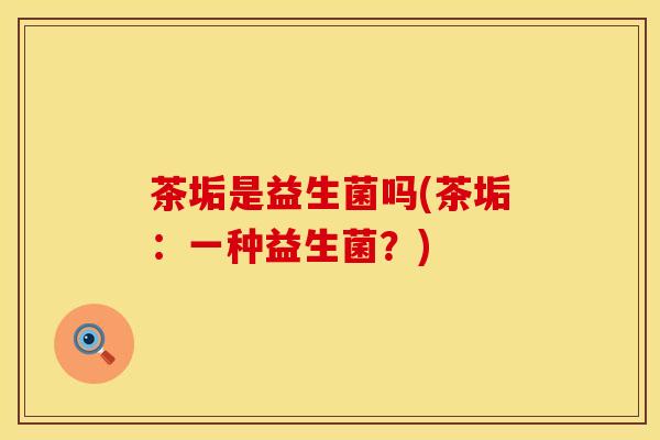 茶垢是益生菌吗(茶垢:一种益生菌?) 茶垢是益生菌吗(茶垢:一种益生菌?)