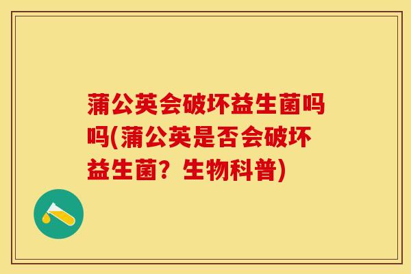 蒲公英会破坏益生菌吗吗(蒲公英是否会破坏益生菌？生物科普)