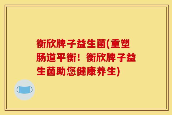衡欣牌子益生菌(重塑肠道平衡！衡欣牌子益生菌助您健康养生)