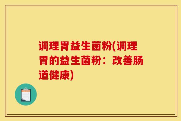 调理胃益生菌粉(调理胃的益生菌粉:改善肠道健康) 调理胃益生菌粉(调理胃的益生菌粉:改善肠道健康)