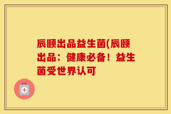 辰颐出品益生菌(辰颐出品：健康必备！益生菌受世界认可