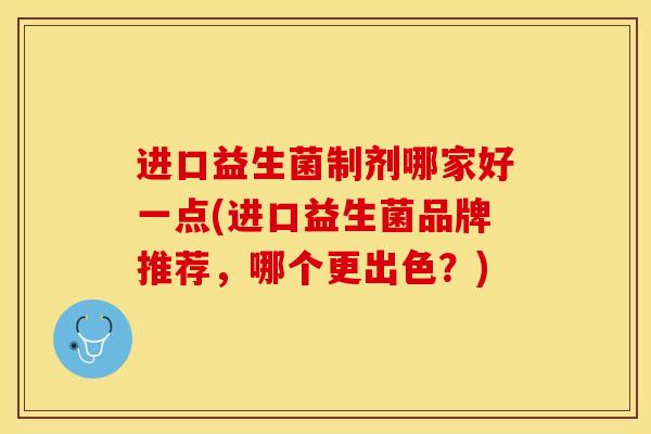 进口益生菌制剂哪家好一点(进口益生菌品牌推荐,哪个更出色?) 进口益生菌制剂哪家好一点(进口益生菌品牌推荐,哪个更出色?)