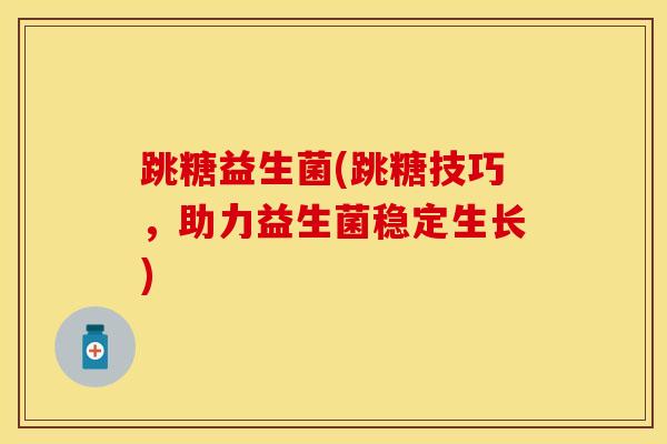 跳糖益生菌(跳糖技巧，助力益生菌稳定生长)