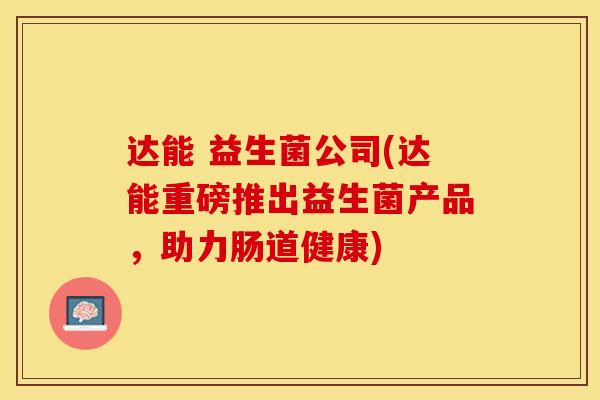 达能 益生菌公司(达能重磅推出益生菌产品，助力肠道健康)