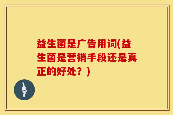 益生菌是广告用词(益生菌是营销手段还是真正的好处？)