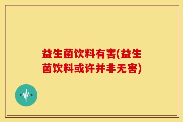 益生菌饮料有害(益生菌饮料或许并非无害)