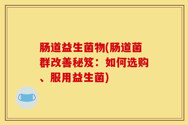 肠道益生菌物(肠道菌群改善秘笈：如何选购、服用益生菌)