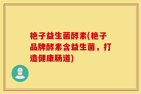 艳子益生菌酵素(艳子品牌酵素含益生菌,打造健康肠道) 艳子益生菌酵素(艳子品牌酵素含益生菌,打造健康肠道)