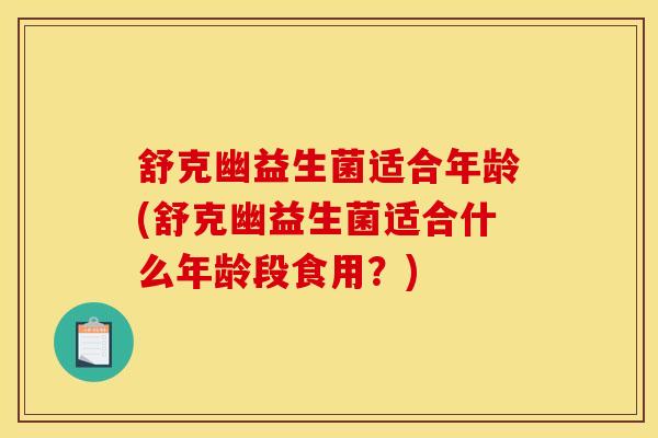 舒克幽益生菌适合年龄(舒克幽益生菌适合什么年龄段食用?) 舒克幽益生菌适合年龄(舒克幽益生菌适合什么年龄段食用?)
