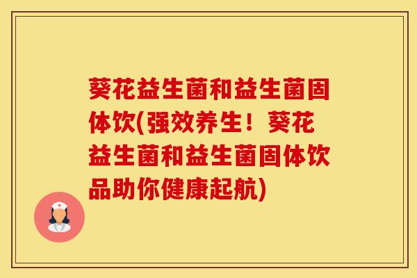 葵花益生菌和益生菌固体饮(强效养生！葵花益生菌和益生菌固体饮品助你健康起航)