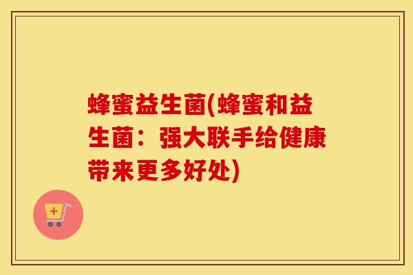 蜂蜜益生菌(蜂蜜和益生菌：强大联手给健康带来更多好处)