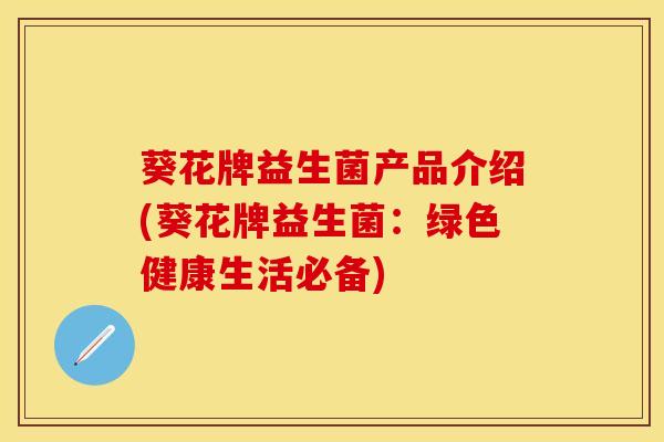葵花牌益生菌产品介绍(葵花牌益生菌：绿色健康生活必备)