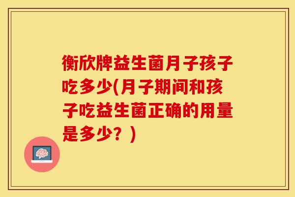 衡欣牌益生菌月子孩子吃多少(月子期间和孩子吃益生菌正确的用量是多少？)
