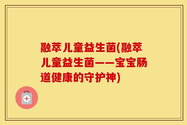 融萃儿童益生菌(融萃儿童益生菌——宝宝肠道健康的守护神) 融萃儿童益生菌(融萃儿童益生菌——宝宝肠道健康的守护神)
