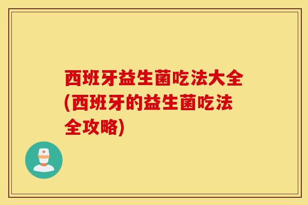 西班牙益生菌吃法大全(西班牙的益生菌吃法全攻略) 西班牙益生菌吃法大全(西班牙的益生菌吃法全攻略)