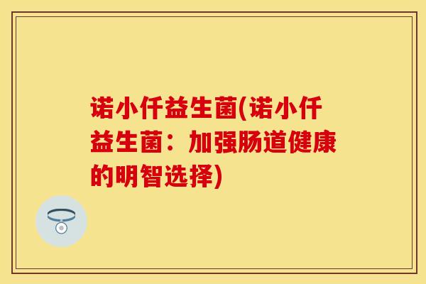 诺小仟益生菌(诺小仟益生菌:加强肠道健康的明智选择) 诺小仟益生菌(诺小仟益生菌:加强肠道健康的明智选择)