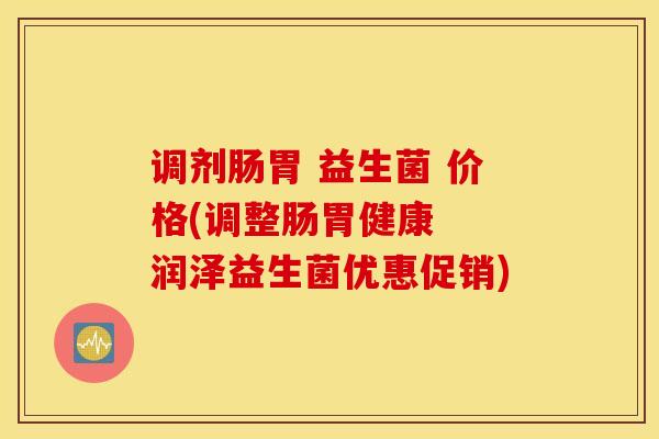 调剂肠胃 益生菌 价格(调整肠胃健康 润泽益生菌优惠促销) 调剂肠胃 益生菌 价格(调整肠胃健康 润泽益生菌优惠促销)
