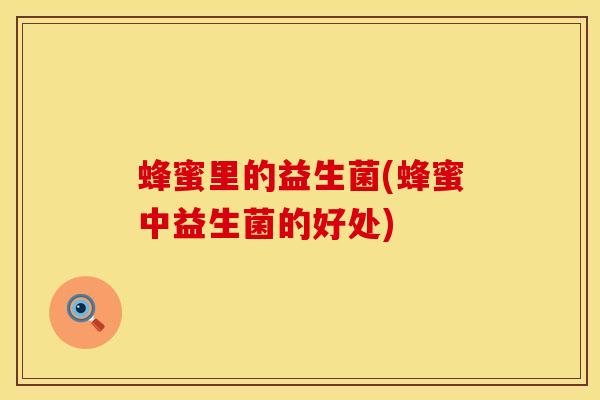 蜂蜜里的益生菌(蜂蜜中益生菌的好处) 蜂蜜里的益生菌(蜂蜜中益生菌的好处)