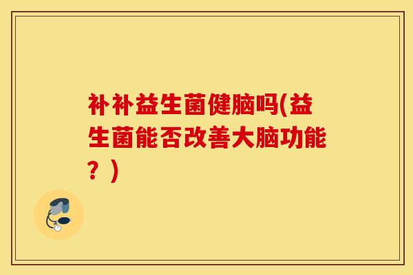 补补益生菌健脑吗(益生菌能否改善大脑功能?) 补补益生菌健脑吗(益生菌能否改善大脑功能?)