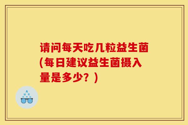 请问每天吃几粒益生菌(每日建议益生菌摄入量是多少?) 请问每天吃几粒益生菌(每日建议益生菌摄入量是多少?)