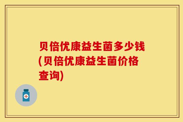 贝倍优康益生菌多少钱(贝倍优康益生菌价格查询)