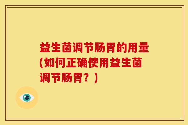 益生菌调节肠胃的用量(如何正确使用益生菌调节肠胃?) 益生菌调节肠胃的用量(如何正确使用益生菌调节肠胃?)