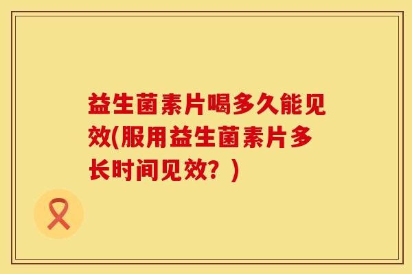 益生菌素片喝多久能见效(服用益生菌素片多长时间见效？)