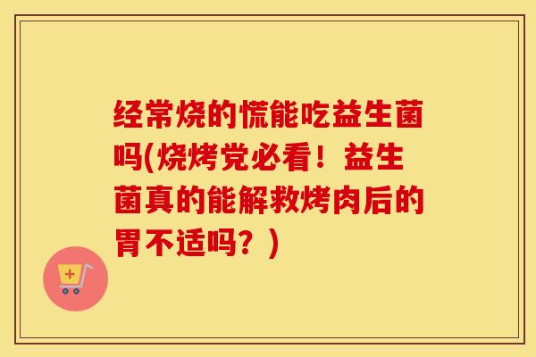 经常烧的慌能吃益生菌吗(烧烤党必看!益生菌真的能解救烤肉后的胃不适吗?) 经常烧的慌能吃益生菌吗(烧烤党必看!益生菌真的能解救烤肉后的胃不适吗?)