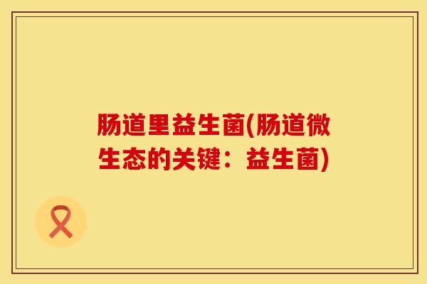 肠道里益生菌(肠道微生态的关键：益生菌)