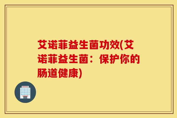 艾诺菲益生菌功效(艾诺菲益生菌：保护你的肠道健康)
