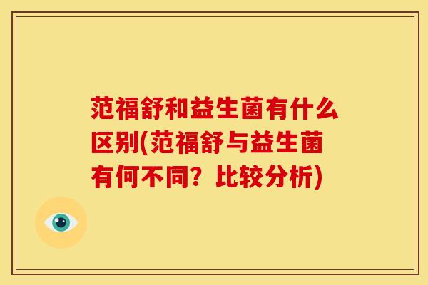 范福舒和益生菌有什么区别(范福舒与益生菌有何不同?比较分析) 范福舒和益生菌有什么区别(范福舒与益生菌有何不同?比较分析)