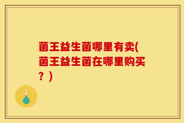 菌王益生菌哪里有卖(菌王益生菌在哪里购买？)