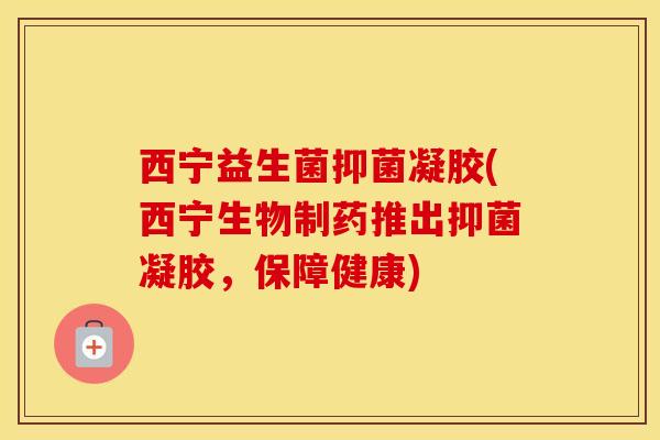 西宁益生菌抑菌凝胶(西宁生物制药推出抑菌凝胶，保障健康)