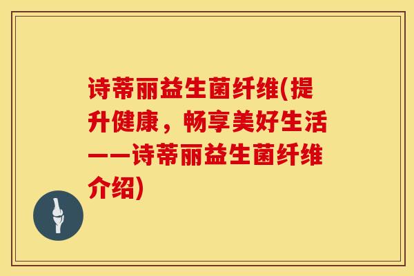 诗蒂丽益生菌纤维(提升健康，畅享美好生活——诗蒂丽益生菌纤维介绍)