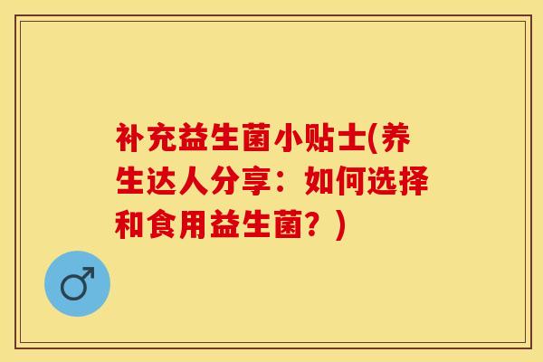 补充益生菌小贴士(养生达人分享：如何选择和食用益生菌？)