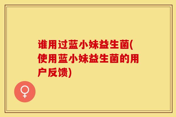 谁用过蓝小妹益生菌(使用蓝小妹益生菌的用户反馈)