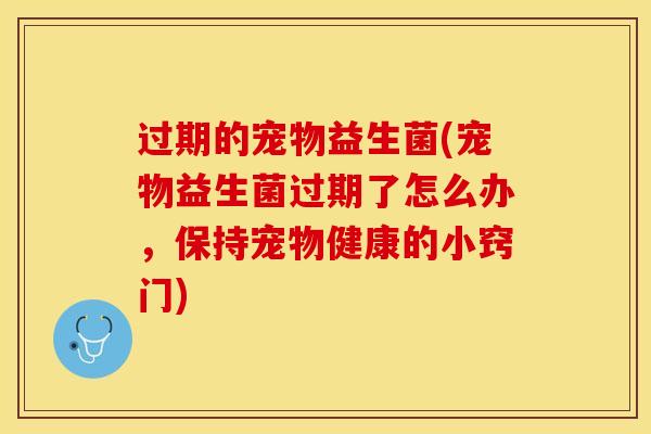 过期的宠物益生菌(宠物益生菌过期了怎么办，保持宠物健康的小窍门)
