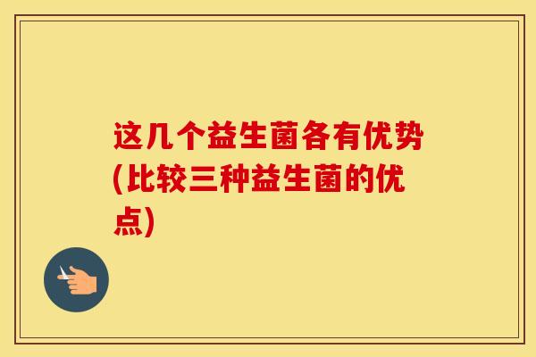 这几个益生菌各有优势(比较三种益生菌的优点)