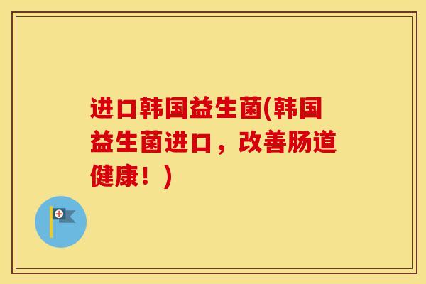 进口韩国益生菌(韩国益生菌进口,改善肠道健康!) 进口韩国益生菌(韩国益生菌进口,改善肠道健康!)